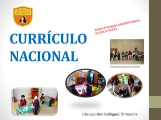 CURRÍCULO
NACIONAL Interactuando con los docentes
Lilia Lourdes Rodríguez Ormaeche
 