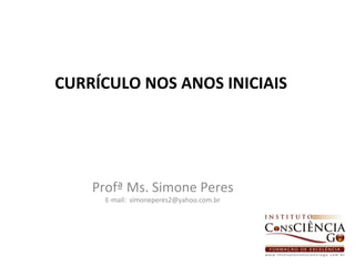 CURRÍCULO NOS ANOS INICIAIS




    Profª Ms. Simone Peres
      E-mail: simoneperes2@yahoo.com.br




                                          1
 