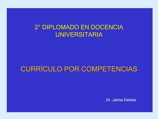 2° DIPLOMADO EN DOCENCIA
          UNIVERSITARIA




CURRÍCULO POR COMPETENCIAS



                      Dr. Jaime Dehais
 