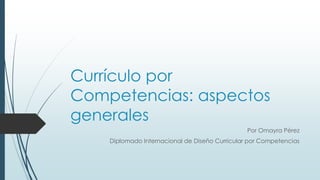 Currículo por
Competencias: aspectos
generales
Por Omayra Pérez
Diplomado Internacional de Diseño Curricular por Competencias
 