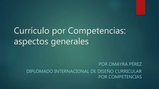 Currículo por Competencias:
aspectos generales
POR OMAYRA PÉREZ
DIPLOMADO INTERNACIONAL DE DISEÑO CURRICULAR
POR COMPETENCIAS
 