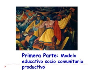 Primera Parte: Modelo
educativo socio comunitario
productivo
 