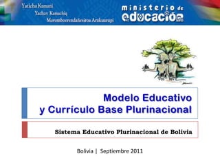 Modelo Educativo
y Currículo Base Plurinacional

   Sistema Educativo Plurinacional de Bolivia


         Bolivia | Septiembre 2011
 