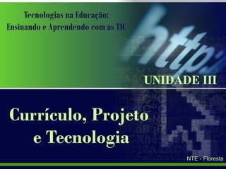 Tecnologias na Educação:
Ensinando e Aprendendo com as TIC
Currículo, Projeto
e Tecnologia
UNIDADE III
NTE - Floresta
 