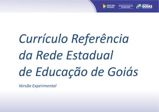 PACTO PELA
                      EDUCAÇÃO
                      UM FUTURO MELHOR EXIGE MUDANÇAS




Currículo Referência
da Rede Estadual
de Educação de Goiás
Versão Experimental
 
