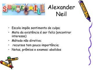 Alexander
                             Neil

• Escola impõe sentimento de culpa;
• Meta da existência é ser feliz (encontrar
  interesse)
• Método não diretivo;
• recursos tem pouca importância;
• Notas, prêmios e exames: abolidos
 