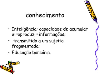 conhecimento

• Inteligência: capacidade de acumular
  e reproduzir informações;
• transmitido a um sujeito
  fragmentado;
• Educação bancária.
 
