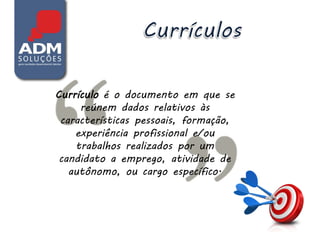 Currículo é o documento em que se
     reúnem dados relativos às
 características pessoais, formação,
    experiência profissional e/ou
    trabalhos realizados por um
 candidato a emprego, atividade de
   autônomo, ou cargo específico.
 