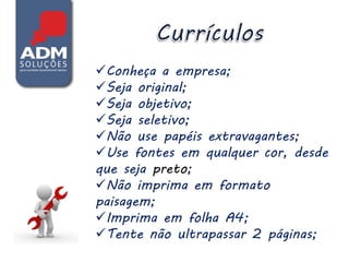 Conheça a empresa;
Seja original;
Seja objetivo;
Seja seletivo;
Não use papéis extravagantes;
Use fontes em qualquer cor, desde
que seja preto;
Não imprima em formato
paisagem;
Imprima em folha A4;
Tente não ultrapassar 2 páginas;
 