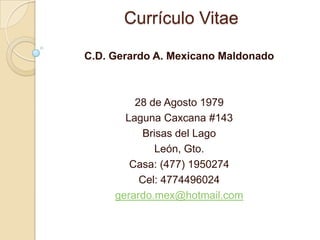Currículo Vitae C.D. Gerardo A. Mexicano Maldonado 28 de Agosto 1979 Laguna Caxcana #143 Brisas del Lago León, Gto. Casa: (477) 1950274 Cel: 4774496024 gerardo.mex@hotmail.com 