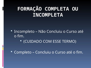 FORMAÇÃO COMPLETA OU
INCOMPLETA
 Incompleto – Não Concluiu o Curso até
o fim.
 (CUIDADO COM ESSE TERMO)
 Completo – Concluiu o Curso até o fim.
 