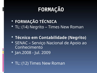 FORMAÇÃO
 FORMAÇÃO TÉCNICA
 TL: (14) Negrito – Times New Roman
 Técnico em Contabilidade (Negrito)
 SENAC – Serviço Nacional de Apoio ao
Conhecimento
 Jan.2008 - Jul. 2009
 TL: (12) Times New Roman
 