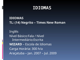 IDIOMAS
IDIOMAS
TL: (14) Negrito – Times New Roman
Inglês
Nível Básico:Fala / Nível
Intermediário:Escrita
WIZARD – Escola de Idiomas
Carga Horária: 300 h/a
Araçatuba – Jan. 2007 – Jul. 2009
 