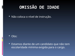 OMISSÃO DE IDADE
 Não coloca o nível de instrução.
 Obs:
 Estamos diante de um candidato que não tem
escolaridade mínima exigida para o cargo.
 