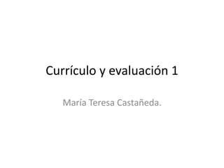 Currículo y evaluación 1
María Teresa Castañeda.
 