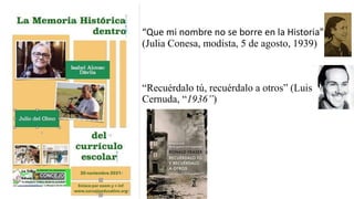 “Que mi nombre no se borre en la Historia”
(Julia Conesa, modista, 5 de agosto, 1939)
“Recuérdalo tú, recuérdalo a otros” (Luis
Cernuda, “1936”)
 