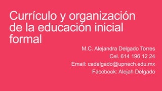 Currículo y organización
de la educación inicial
formal
M.C. Alejandra Delgado Torres
Cel. 614 196 12 24
Email: cadelgado@upnech.edu.mx
Facebook: Alejah Delgado
 