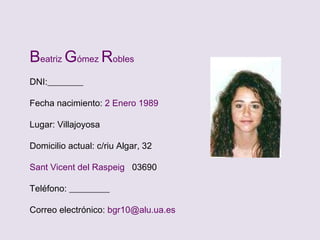 B eatriz  G ómez  R obles DNI:________ Fecha nacimiento:  2 Enero 1989 Lugar: Villajoyosa Domicilio actual: c/riu Algar, 32  Sant Vicent del Raspeig  03690 Teléfono: _________ Correo electrónico:  bgr10@alu.ua.es 
