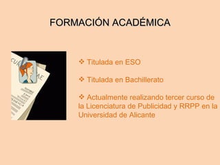 Titulada en ESO Titulada en Bachillerato Actualmente realizando tercer curso de la Licenciatura de Publicidad y RRPP en la Universidad de Alicante FORMACIÓN ACADÉMICA 