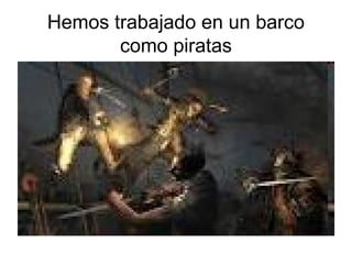 Hemos trabajado en un barco
       como piratas
 