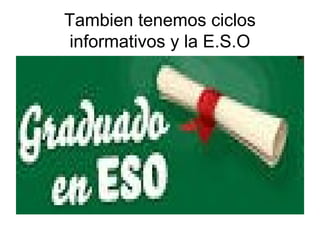 Tambien tenemos ciclos
informativos y la E.S.O
 