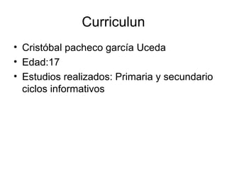 Curriculun
• Cristóbal pacheco garcía Uceda
• Edad:17
• Estudios realizados: Primaria y secundario
  ciclos informativos
 