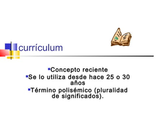 currículum
Concepto reciente
Se lo utiliza desde hace 25 o 30
años
Término polisémico (pluralidad
de significados).
 