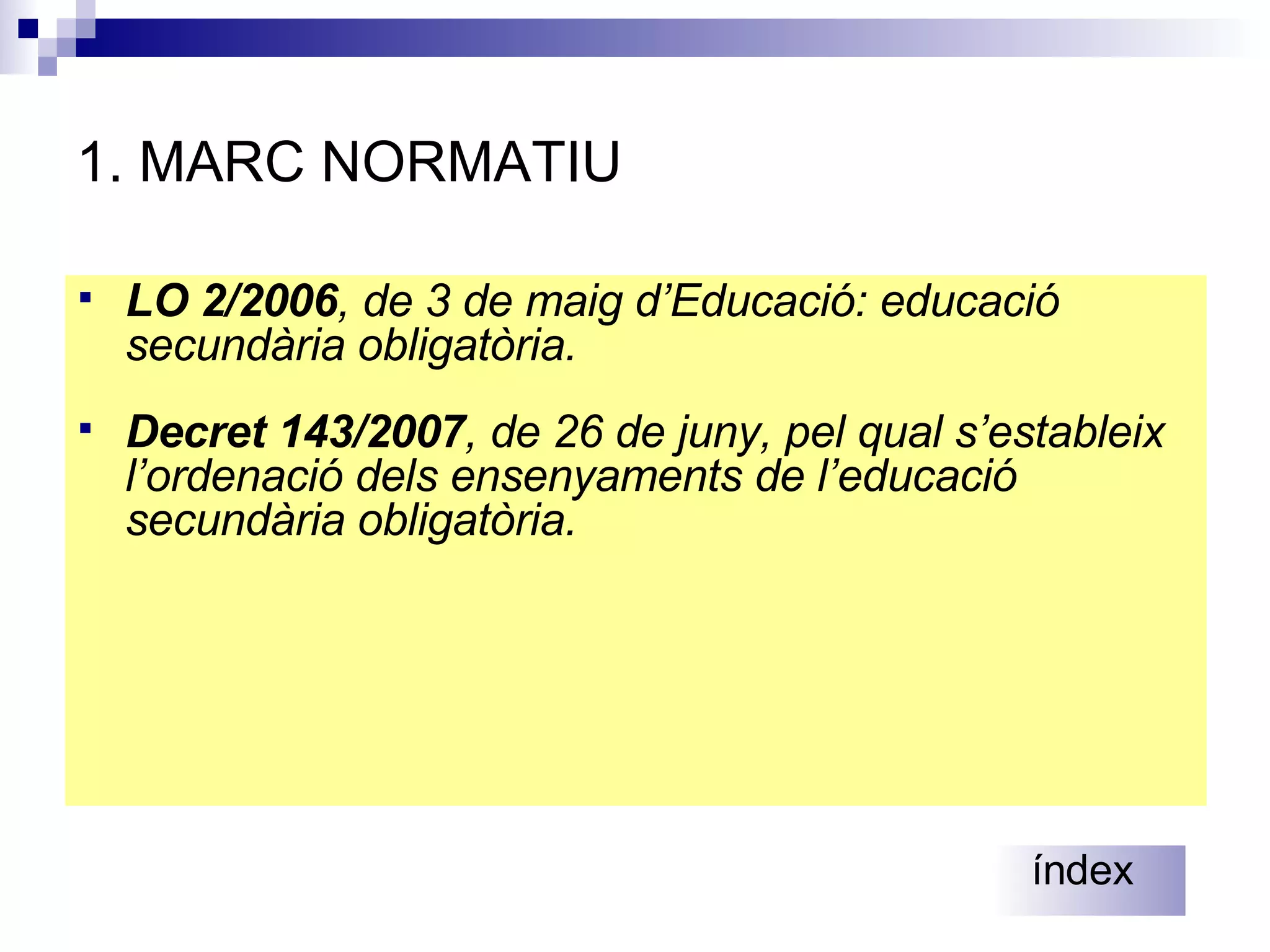 1. MARC NORMATIU LO 2/2006 , de 3 de maig d’Educació: educació secundària obligatòria. Decret 143/2007 , de 26 de juny, pel qual s’estableix l’ordenació dels ensenyaments de l’educació secundària obligatòria. índex 