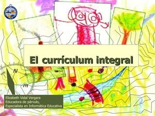 El   currículum integral Elizabeth Vidal Vergara Educadora de párvulo,  Especialista en Informática Educativa 