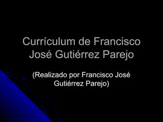 Currículum de Francisco
 José Gutiérrez Parejo
 (Realizado por Francisco José
        Gutiérrez Parejo)
 