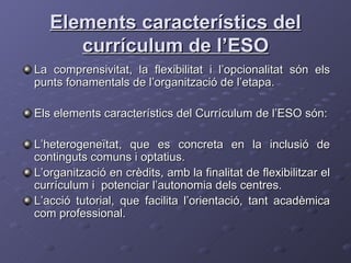 Elements característics del currículum de l’ESO ,[object Object],[object Object],[object Object],[object Object],[object Object]