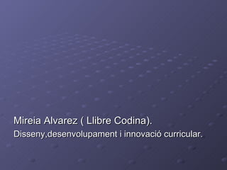 Mireia Alvarez ( Llibre Codina). Disseny,desenvolupament i innovació curricular. 