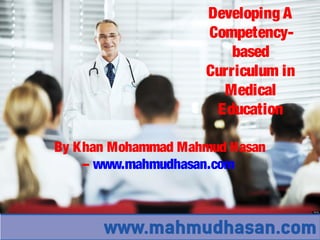 Developing A
Competency-
based
Curriculum in
Medical
Education
By Khan Mohammad Mahmud Hasan
– www.mahmudhasan.com
 