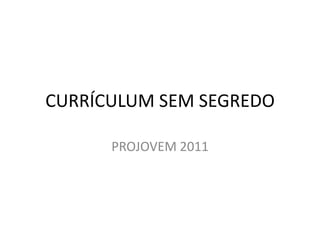 CURRÍCULUM SEM SEGREDO

      PROJOVEM 2011
 