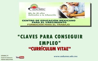 “CLAVES PARA CONSEGUIR
                             EMPLEO”
                         “CURRÍCULUM VITAE”
CEDUMEC.TV
Canal de Cedumectv
                                 www.cedumec.edu.mx
VIDEOS EDUCATIVOS
 