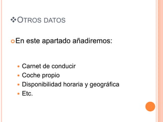 OTROS DATOS

 En   este apartado añadiremos:


  Carnet de conducir
  Coche propio
  Disponibilidad horaria y geográfica
  Etc.
 