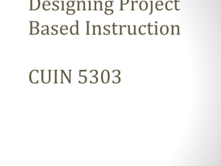 Designing Project Based Instruction CUIN 5303 