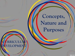 Concepts,
Nature and
Purposes
CURRICULUM
DEVELOPMENT
 