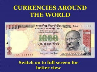 CURRENCIES AROUND 
THE WORLD 
Switch on to full screen for 
better view 
 