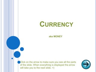 Currency aka MONEY Click on the arrow to make sure you see all the parts  of the slide. When everything is displayed the arrow  will take you to the next slide. =) 