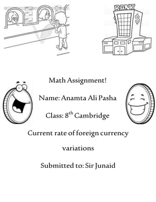 MathAssignment!
Name:Anamta Ali Pasha
Class: 8th
Cambridge
Current rate of foreign currency
variations
Submitted to:Sir Junaid
 