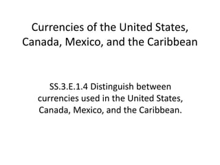 Currencies of the United States,
Canada, Mexico, and the Caribbean
SS.3.E.1.4 Distinguish between
currencies used in the United States,
Canada, Mexico, and the Caribbean.
 