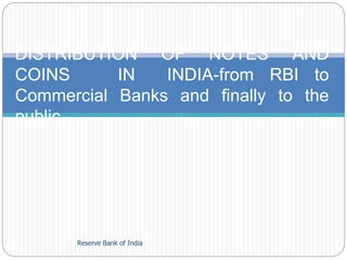 Reserve Bank of India
DISTRIBUTION OF NOTES AND
COINS IN INDIA-from RBI to
Commercial Banks and finally to the
public
 