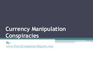 Currency Manipulation 
Conspiracies 
By: 
www.ForexConspiracyReport.com 
 