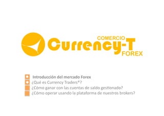 Introducción	
  del	
  mercado	
  Forex	
  
¿Qué	
  es	
  Currency	
  Traders®?	
  
¿Cómo	
  ganar	
  con	
  las	
  cuentas	
  de	
  saldo	
  ges8onado?	
  
¿Cómo	
  operar	
  usando	
  la	
  plataforma	
  de	
  nuestros	
  brokers?	
  	
  
 