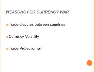 REASONS FOR CURRENCY WAR
 Trade disputes between countries
 Currency Volatility
 Trade Protectionism
 