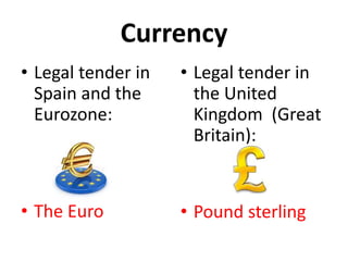 Currency
• Legal tender in
Spain and the
Eurozone:
• The Euro
• Legal tender in
the United
Kingdom (Great
Britain):
• Pound sterling
 
