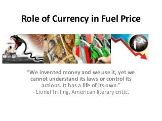 Role of Currency in Fuel Price
“We invented money and we use it, yet we
cannot understand its laws or control its
actions. It has a life of its own.”
- Lionel Trilling, American literary critic.
 