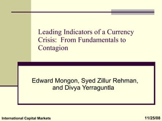Leading Indicators of a Currency Crisis:  From Fundamentals to Contagion Edward Mongon, Syed Zillur Rehman, and Divya Yerraguntla  International Capital Markets 11/25/08 