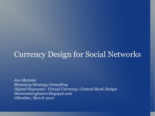 Currency Design for Social Networks Jon Matonis Monetary Strategy Consulting Digital Payments  ׀   Virtual Currency  ׀   Central Bank Design themonetaryfuture.blogspot.com Gibraltar, March 2010 